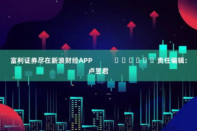 富利证券尽在新浪财经APP            						责任编辑：卢昱君