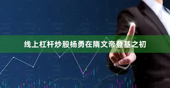 线上杠杆炒股杨勇在隋文帝登基之初