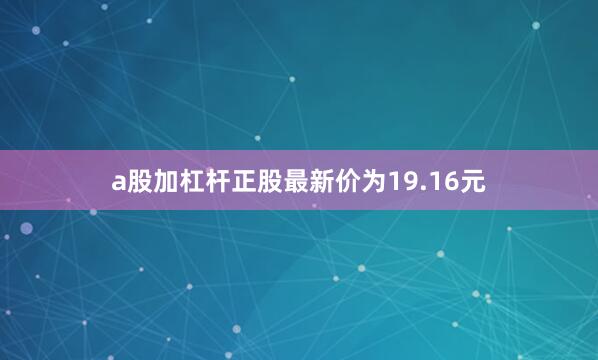 a股加杠杆正股最新价为19.16元