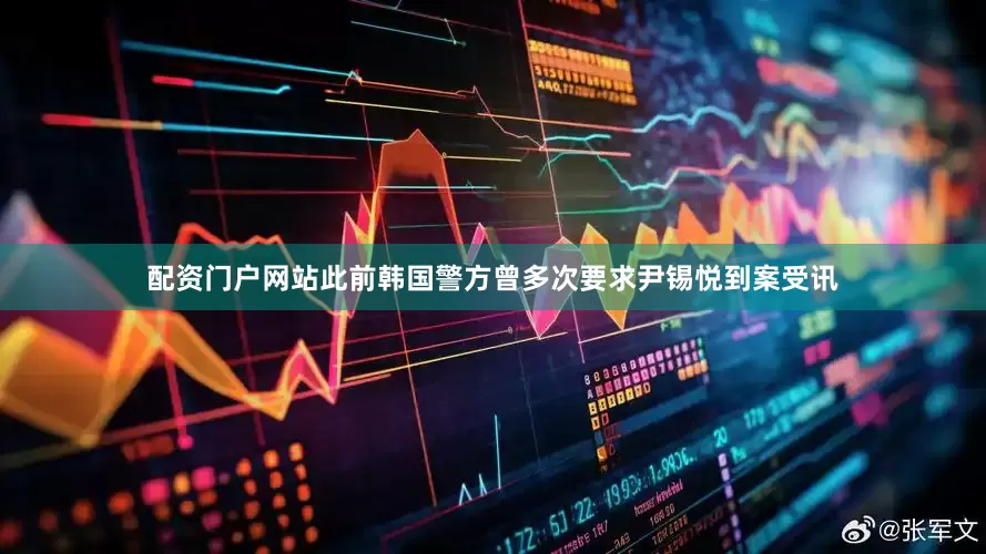 配资门户网站此前韩国警方曾多次要求尹锡悦到案受讯