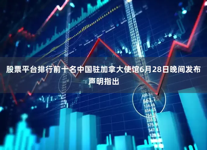 股票平台排行前十名中国驻加拿大使馆6月28日晚间发布声明指出