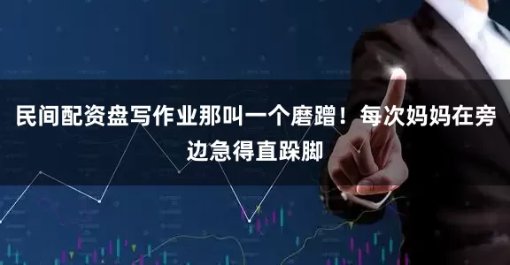 民间配资盘写作业那叫一个磨蹭！每次妈妈在旁边急得直跺脚