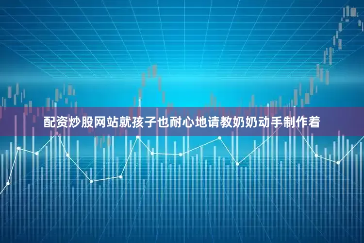 配资炒股网站就孩子也耐心地请教奶奶动手制作着