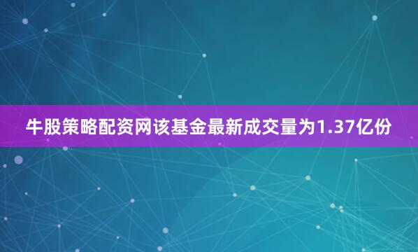 牛股策略配资网该基金最新成交量为1.37亿份