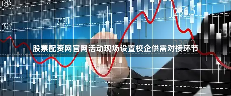 股票配资网官网活动现场设置校企供需对接环节