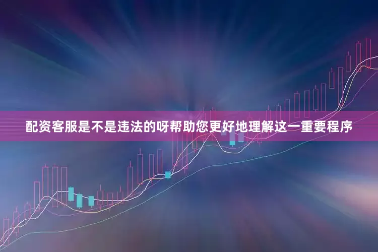 配资客服是不是违法的呀帮助您更好地理解这一重要程序
