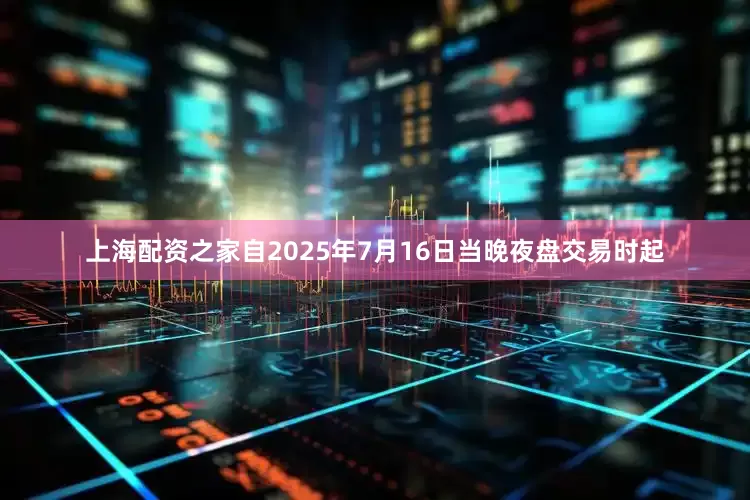 上海配资之家自2025年7月16日当晚夜盘交易时起