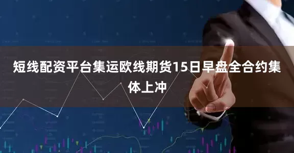 短线配资平台集运欧线期货15日早盘全合约集体上冲