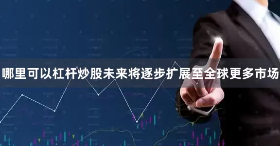 哪里可以杠杆炒股未来将逐步扩展至全球更多市场