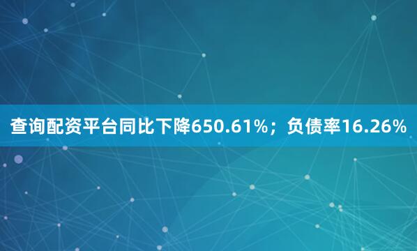 查询配资平台同比下降650.61%；负债率16.26%
