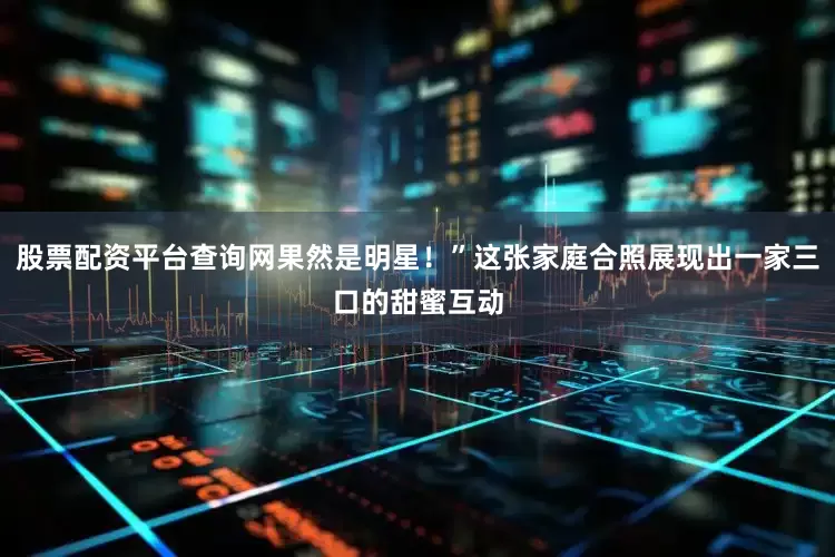 股票配资平台查询网果然是明星！”这张家庭合照展现出一家三口的甜蜜互动