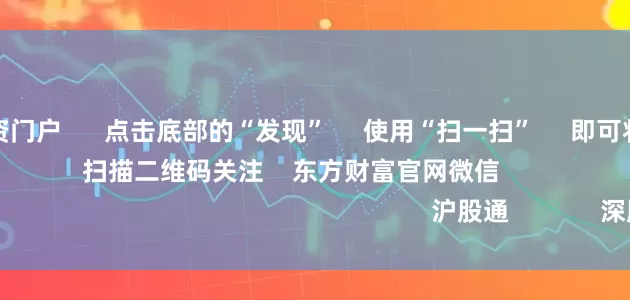 配资专业配资门户      点击底部的“发现”     使用“扫一扫”     即可将网页分享至朋友圈                            扫描二维码关注    东方财富官网微信                                                                        沪股通             深股通