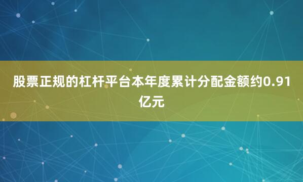 股票正规的杠杆平台本年度累计分配金额约0.91亿元