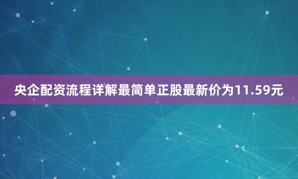 央企配资流程详解最简单正股最新价为11.59元