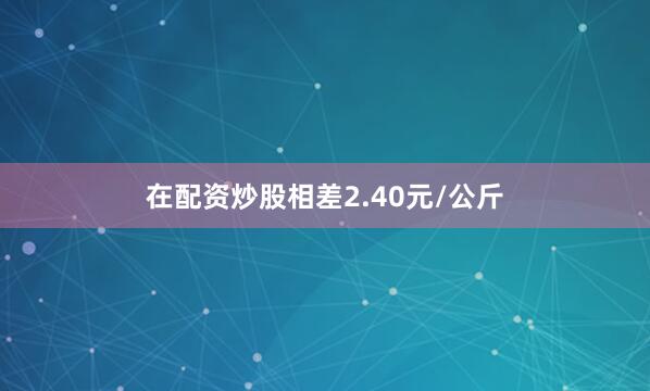 在配资炒股相差2.40元/公斤