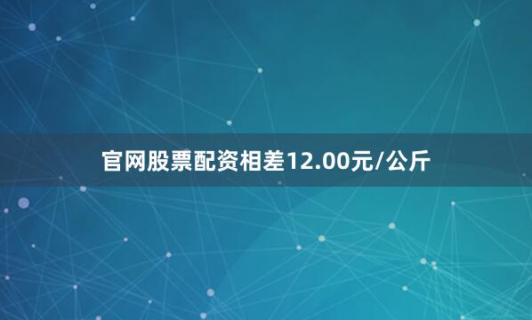 官网股票配资相差12.00元/公斤