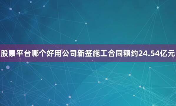 股票平台哪个好用公司新签施工合同额约24.54亿元