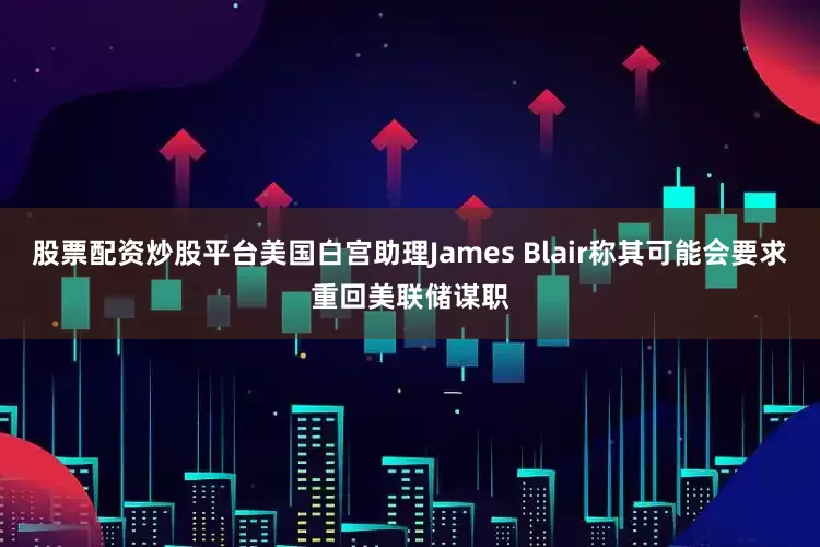 股票配资炒股平台美国白宫助理James Blair称其可能会要求重回美联储谋职