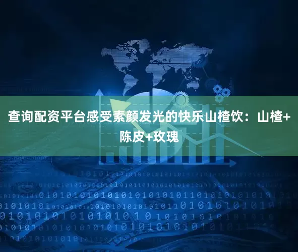 查询配资平台感受素颜发光的快乐山楂饮：山楂+陈皮+玫瑰