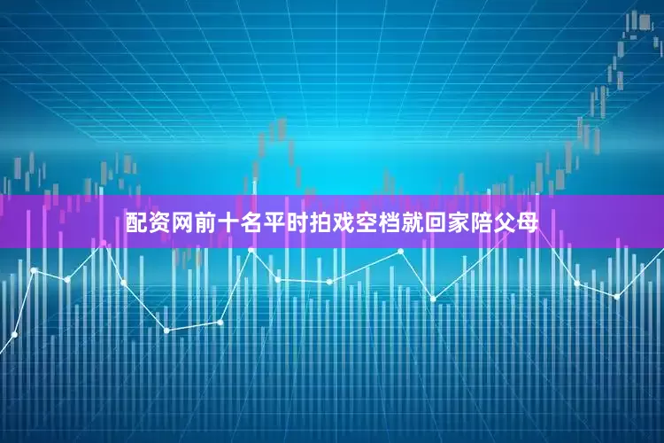 配资网前十名平时拍戏空档就回家陪父母
