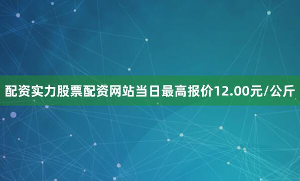 配资实力股票配资网站当日最高报价12.00元/公斤