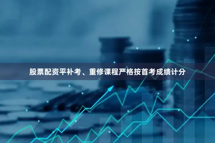 股票配资平补考、重修课程严格按首考成绩计分