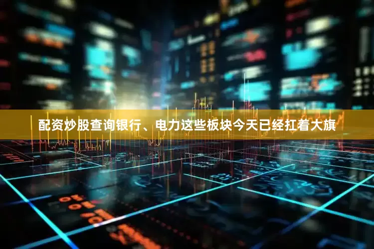 配资炒股查询银行、电力这些板块今天已经扛着大旗