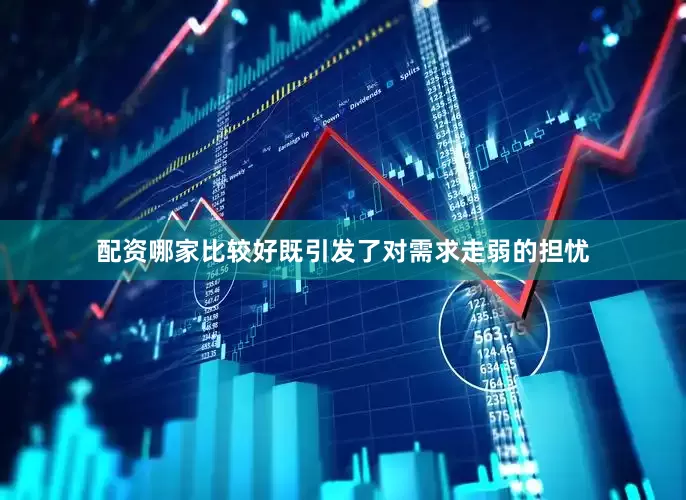 配资哪家比较好既引发了对需求走弱的担忧