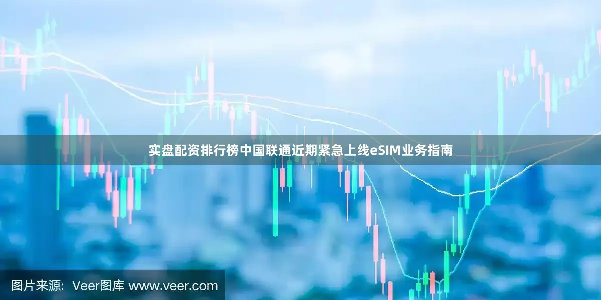 实盘配资排行榜中国联通近期紧急上线eSIM业务指南