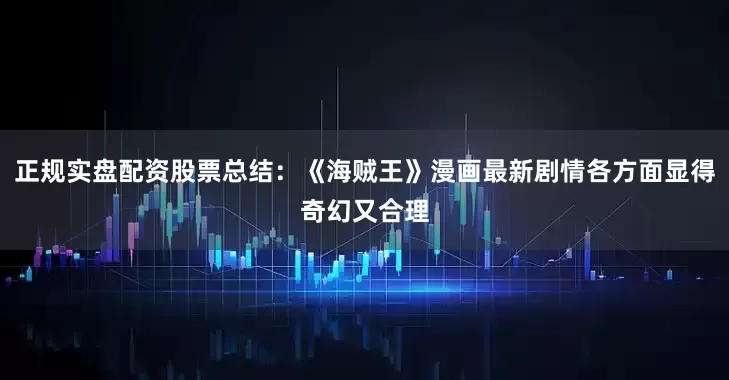 正规实盘配资股票总结：《海贼王》漫画最新剧情各方面显得奇幻又合理