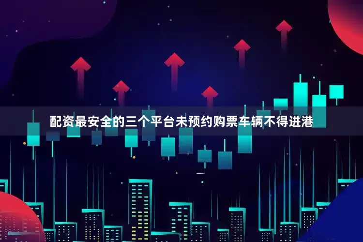 配资最安全的三个平台未预约购票车辆不得进港