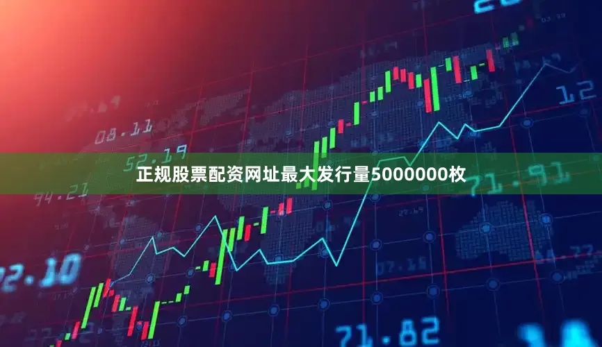 正规股票配资网址最大发行量5000000枚