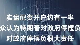 实盘配资开户约有一半的美国民众认为特朗普对政府停摆负很大责任