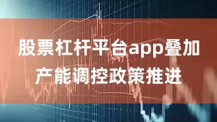 股票杠杆平台app叠加产能调控政策推进