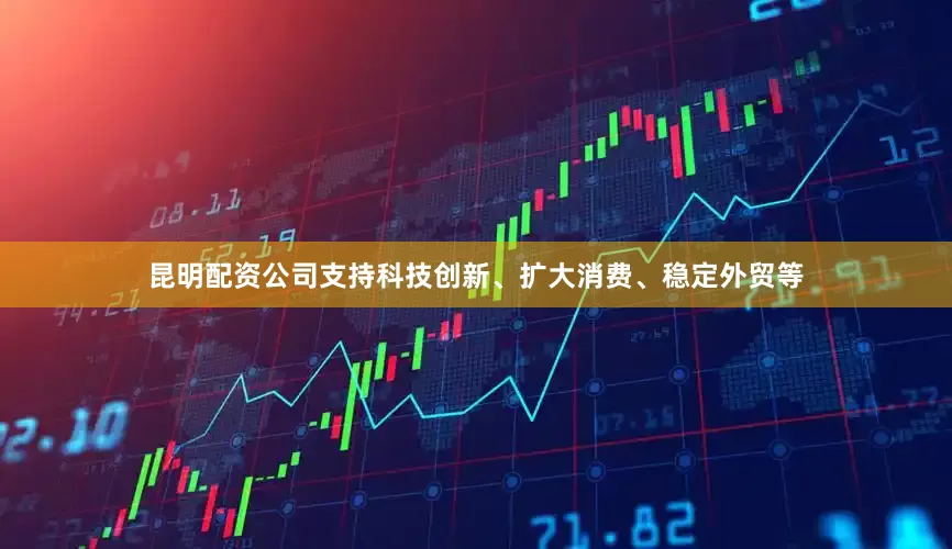 昆明配资公司支持科技创新、扩大消费、稳定外贸等