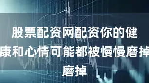 股票配资网配资你的健康和心情可能都被慢慢磨掉