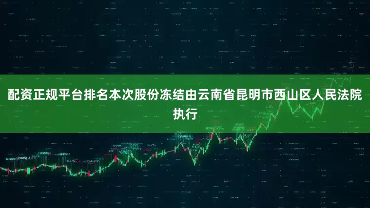配资正规平台排名本次股份冻结由云南省昆明市西山区人民法院执行