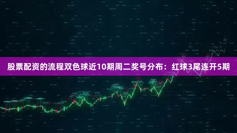 股票配资的流程双色球近10期周二奖号分布：红球3尾连开5期