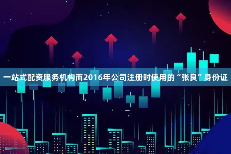 一站式配资服务机构而2016年公司注册时使用的“张良”身份证