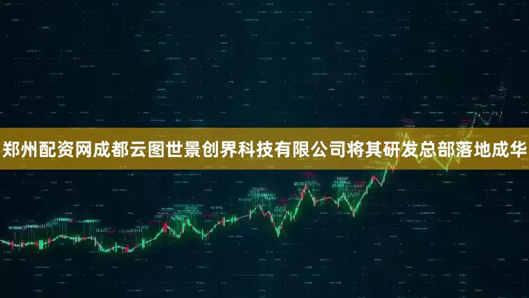 郑州配资网成都云图世景创界科技有限公司将其研发总部落地成华