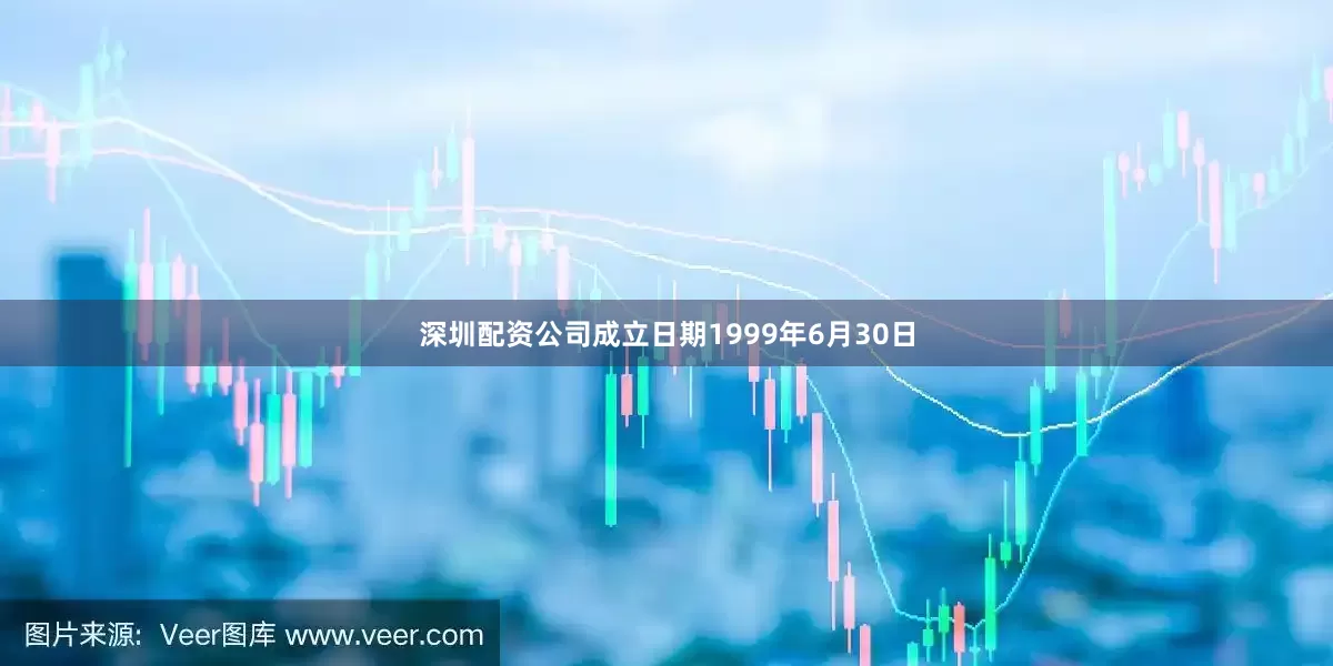 深圳配资公司成立日期1999年6月30日