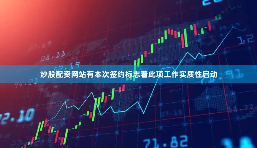 炒股配资网站有本次签约标志着此项工作实质性启动