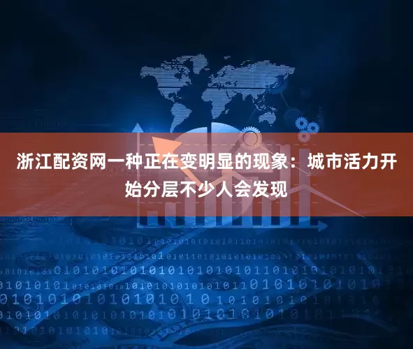 浙江配资网一种正在变明显的现象：城市活力开始分层不少人会发现