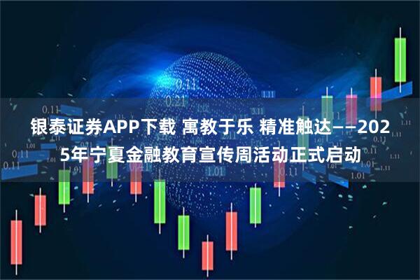 银泰证券APP下载 寓教于乐 精准触达——2025年宁夏金融教育宣传周活动正式启动