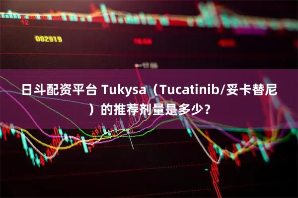 日斗配资平台 Tukysa（Tucatinib/妥卡替尼）的推荐剂量是多少？