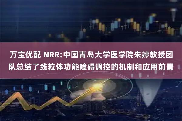 万宝优配 NRR:中国青岛大学医学院朱婷教授团队总结了线粒体功能障碍调控的机制和应用前景
