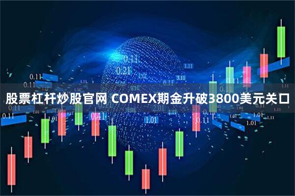 股票杠杆炒股官网 COMEX期金升破3800美元关口