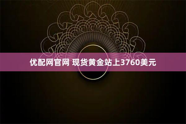 优配网官网 现货黄金站上3760美元