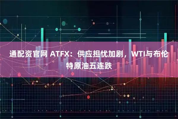 通配资官网 ATFX：供应担忧加剧，WTI与布伦特原油五连跌