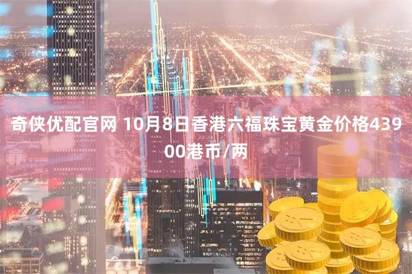 奇侠优配官网 10月8日香港六福珠宝黄金价格43900港币/两